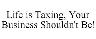 LIFE IS TAXING, YOUR BUSINESS SHOULDN'T BE!