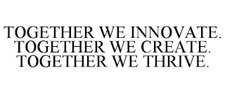 TOGETHER WE INNOVATE. TOGETHER WE CREATE. TOGETHER WE THRIVE.