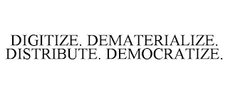 DIGITIZE. DEMATERIALIZE. DISTRIBUTE. DEMOCRATIZE.