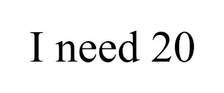 I NEED 20