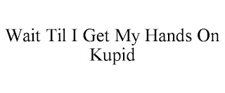 WAIT TIL I GET MY HANDS ON KUPID