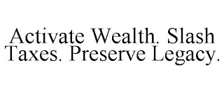 ACTIVATE WEALTH. SLASH TAXES. PRESERVE LEGACY.