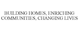 BUILDING HOMES, ENRICHING COMMUNITIES, CHANGING LIVES