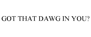 GOT THAT DAWG IN YOU?