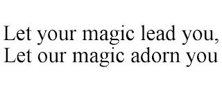 LET YOUR MAGIC LEAD YOU, LET OUR MAGIC ADORN YOU