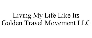 LIVING MY LIFE LIKE ITS GOLDEN TRAVEL MOVEMENT LLC