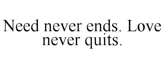 NEED NEVER ENDS. LOVE NEVER QUITS.