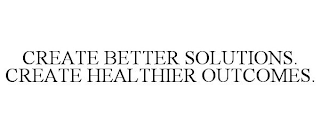 CREATE BETTER SOLUTIONS. CREATE HEALTHIER OUTCOMES.