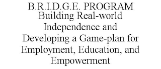 B.R.I.D.G.E. PROGRAM BUILDING REAL-WORLD INDEPENDENCE AND DEVELOPING A GAME-PLAN FOR EMPLOYMENT, EDUCATION, AND EMPOWERMENT