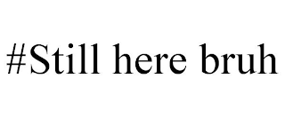 #STILL HERE BRUH