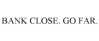 BANK CLOSE. GO FAR.