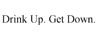 DRINK UP. GET DOWN.