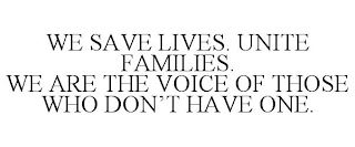 WE SAVE LIVES. UNITE FAMILIES. WE ARE THE VOICE OF THOSE WHO DON'T HAVE ONE.