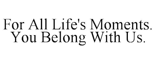 FOR ALL LIFE'S MOMENTS. YOU BELONG WITH US.