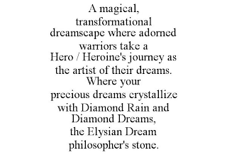 A MAGICAL, TRANSFORMATIONAL DREAMSCAPE WHERE ADORNED WARRIORS TAKE A HERO / HEROINE'S JOURNEY AS THE ARTIST OF THEIR DREAMS. WHERE YOUR PRECIOUS DREAMS CRYSTALLIZE WITH DIAMOND RAIN AND DIAMOND DREAMS, THE ELYSIAN DREAM PHILOSOPHER'S STONE.