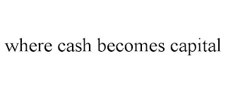 WHERE CASH BECOMES CAPITAL