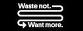 WASTE NOT. WANT MORE.