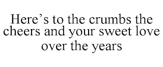 HERE'S TO THE CRUMBS THE CHEERS AND YOUR SWEET LOVE OVER THE YEARS