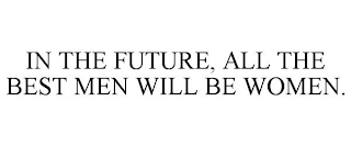 IN THE FUTURE, ALL THE BEST MEN WILL BE WOMEN.