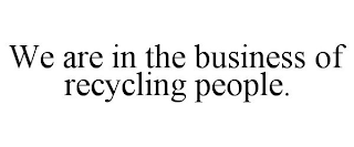 WE ARE IN THE BUSINESS OF RECYCLING PEOPLE.