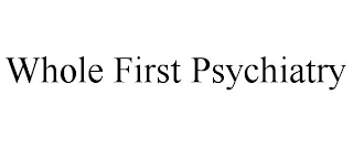 WHOLE FIRST PSYCHIATRY