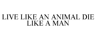 LIVE LIKE AN ANIMAL DIE LIKE A MAN