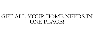 GET ALL YOUR HOME NEEDS IN ONE PLACE!