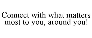 CONNECT WITH WHAT MATTERS MOST TO YOU, AROUND YOU!