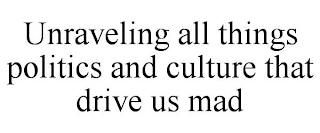 UNRAVELING ALL THINGS POLITICS AND CULTURE THAT DRIVE US MAD