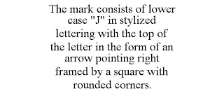 THE MARK CONSISTS OF LOWER CASE "J" IN STYLIZED LETTERING WITH THE TOP OF THE LETTER IN THE FORM OF AN ARROW POINTING RIGHT FRAMED BY A SQUARE WITH ROUNDED CORNERS.