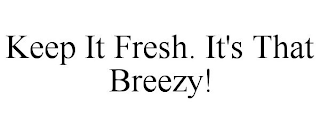 KEEP IT FRESH. IT'S THAT BREEZY!