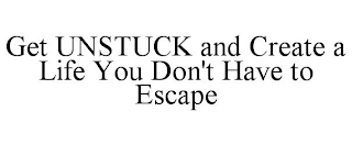 GET UNSTUCK AND CREATE A LIFE YOU DON'T HAVE TO ESCAPE