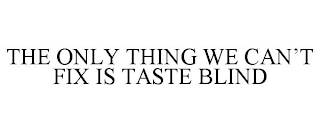 THE ONLY THING WE CAN'T FIX IS TASTE BLIND