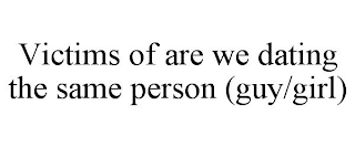 VICTIMS OF ARE WE DATING THE SAME PERSON (GUY/GIRL)