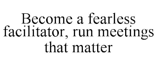 BECOME A FEARLESS FACILITATOR, RUN MEETINGS THAT MATTER