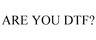 ARE YOU DTF?