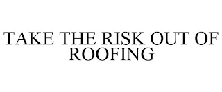 TAKE THE RISK OUT OF ROOFING