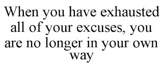 WHEN YOU HAVE EXHAUSTED ALL OF YOUR EXCUSES, YOU ARE NO LONGER IN YOUR OWN WAY