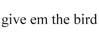 GIVE EM THE BIRD