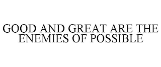 GOOD AND GREAT ARE THE ENEMIES OF POSSIBLE