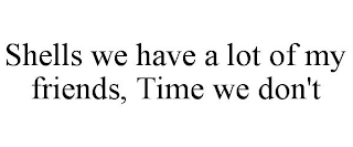 SHELLS WE HAVE A LOT OF MY FRIENDS, TIME WE DON'T
