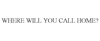 WHERE WILL YOU CALL HOME?