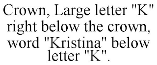 CROWN, LARGE LETTER "K" RIGHT BELOW THE CROWN, WORD "KRISTINA" BELOW LETTER "K".