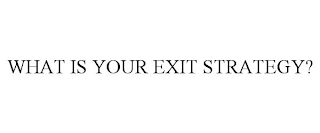 WHAT IS YOUR EXIT STRATEGY?