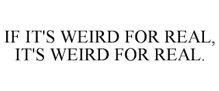 IF IT'S WEIRD FOR REAL, IT'S WEIRD FOR REAL.