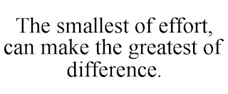 THE SMALLEST OF EFFORT, CAN MAKE THE GREATEST OF DIFFERENCE.