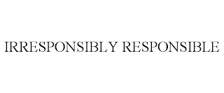 IRRESPONSIBLY RESPONSIBLE