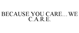 BECAUSE YOU CARE...WE C.A.R.E.