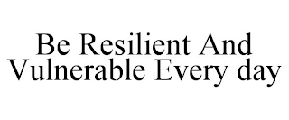 BE RESILIENT AND VULNERABLE EVERY DAY