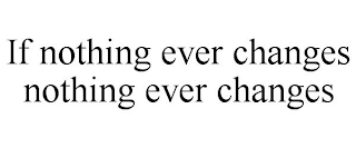 IF NOTHING EVER CHANGES NOTHING EVER CHANGES